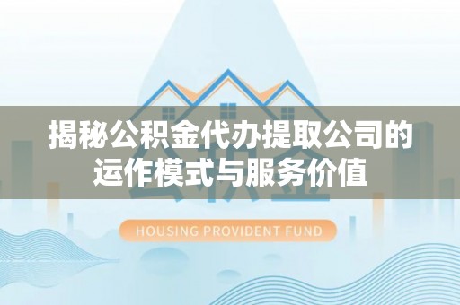 黄岛揭秘公积金代办提取公司的运作模式与服务价值