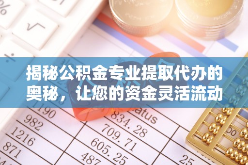 黄岛揭秘公积金专业提取代办的奥秘，让您的资金灵活流动