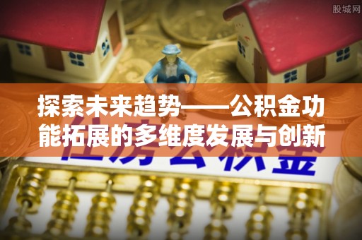黄岛探索未来趋势——公积金功能拓展的多维度发展与创新