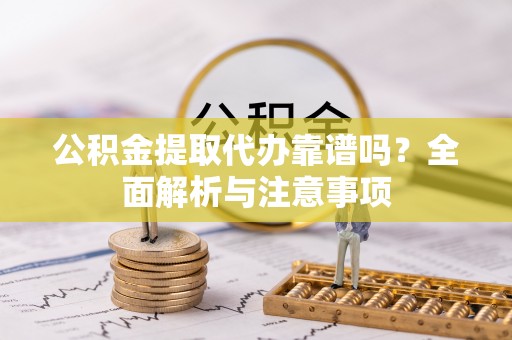 黄岛公积金提取代办靠谱吗？全面解析与注意事项