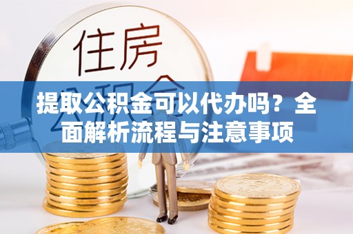 黄岛提取公积金可以代办吗？全面解析流程与注意事项