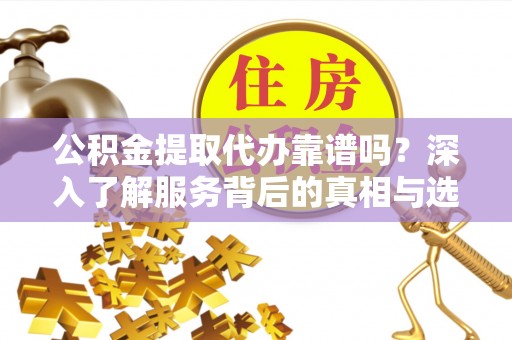 黄岛公积金提取代办靠谱吗？深入了解服务背后的真相与选择指南
