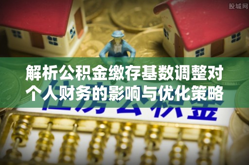 黄岛解析公积金缴存基数调整对个人财务的影响与优化策略