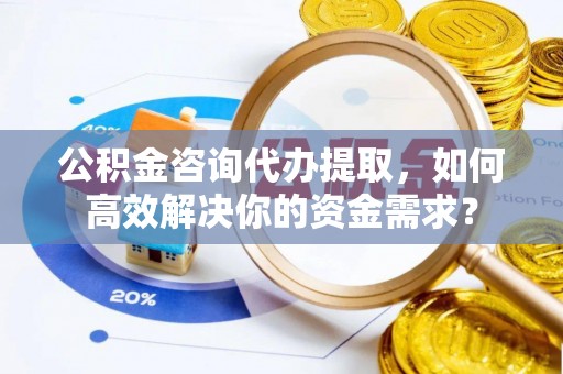 黄岛公积金咨询代办提取，如何高效解决你的资金需求？