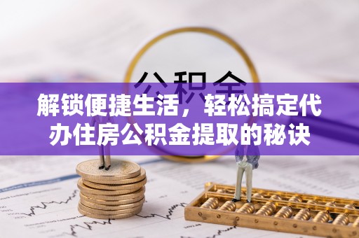 黄岛解锁便捷生活，轻松搞定代办住房公积金提取的秘诀