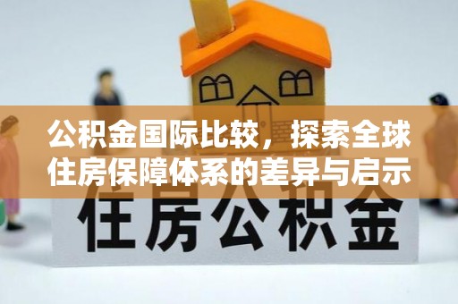 黄岛公积金国际比较，探索全球住房保障体系的差异与启示