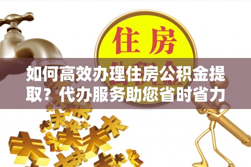 黄岛如何高效办理住房公积金提取？代办服务助您省时省力