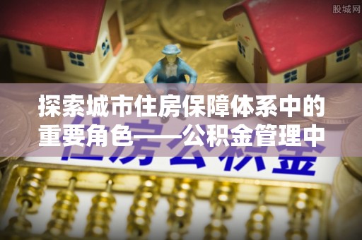 黄岛探索城市住房保障体系中的重要角色——公积金管理中心