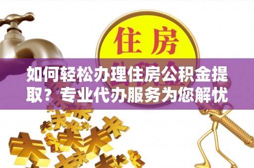 黄岛如何轻松办理住房公积金提取？专业代办服务为您解忧