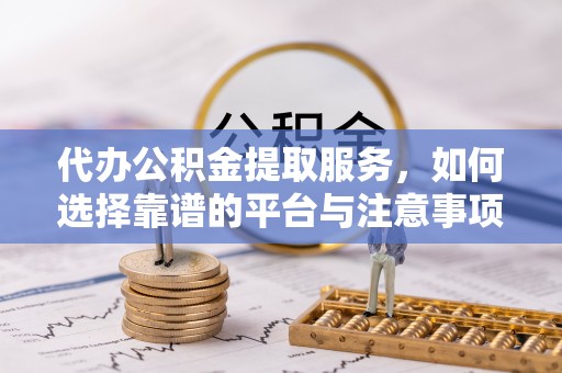 黄岛代办公积金提取服务，如何选择靠谱的平台与注意事项