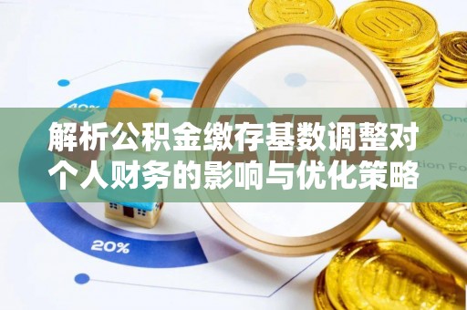 黄岛解析公积金缴存基数调整对个人财务的影响与优化策略