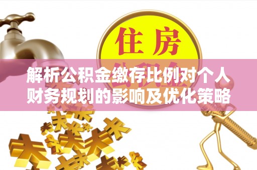 黄岛解析公积金缴存比例对个人财务规划的影响及优化策略