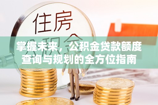 黄岛掌握未来，公积金贷款额度查询与规划的全方位指南