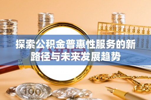 黄岛探索公积金普惠性服务的新路径与未来发展趋势