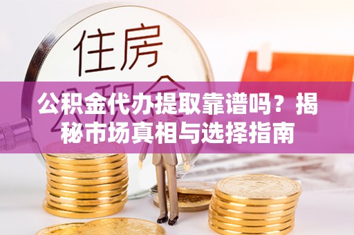 黄岛公积金代办提取靠谱吗？揭秘市场真相与选择指南