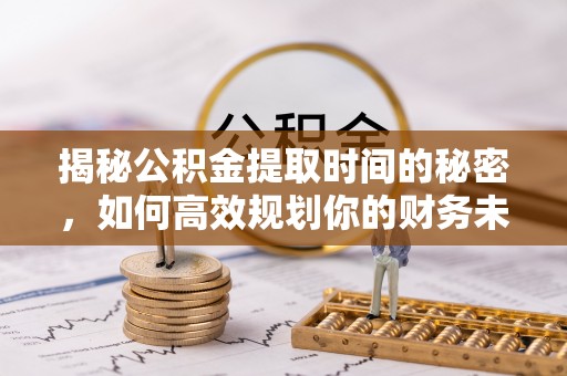 黄岛揭秘公积金提取时间的秘密，如何高效规划你的财务未来