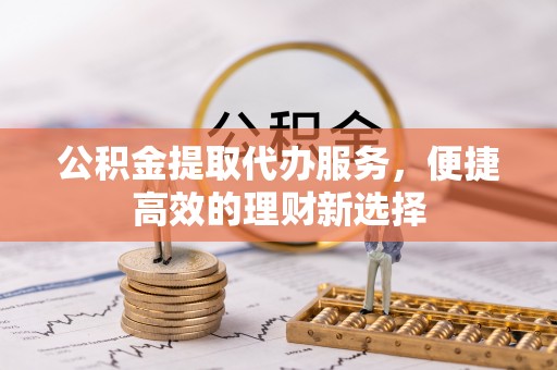 黄岛公积金提取代办服务，便捷高效的理财新选择