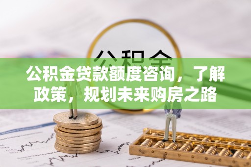 黄岛公积金贷款额度咨询，了解政策，规划未来购房之路