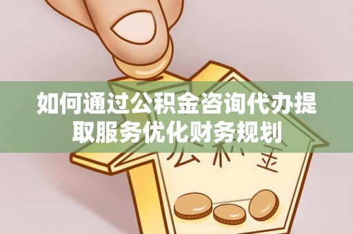 黄岛如何通过公积金咨询代办提取服务优化财务规划