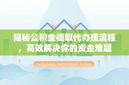 黄岛揭秘公积金提取代办理流程，高效解决你的资金难题