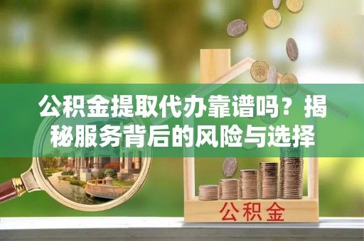 黄岛公积金提取代办靠谱吗？揭秘服务背后的风险与选择