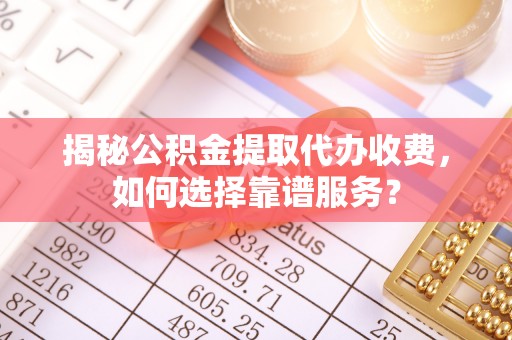 黄岛揭秘公积金提取代办收费，如何选择靠谱服务？