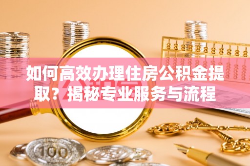 黄岛如何高效办理住房公积金提取？揭秘专业服务与流程