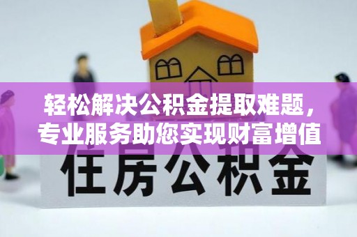 黄岛轻松解决公积金提取难题，专业服务助您实现财富增值——代办公积金提取