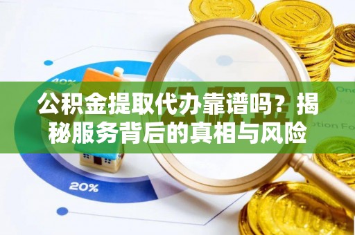 黄岛公积金提取代办靠谱吗？揭秘服务背后的真相与风险