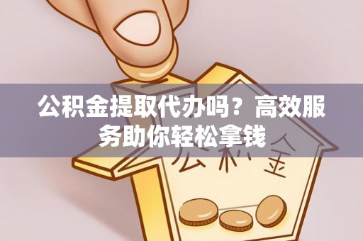 黄岛公积金提取代办吗？高效服务助你轻松拿钱