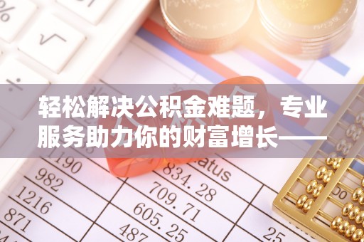 黄岛轻松解决公积金难题，专业服务助力你的财富增长——代办公积金提取