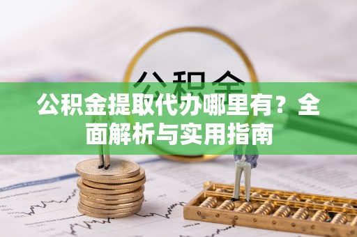 黄岛公积金提取代办哪里有？全面解析与实用指南