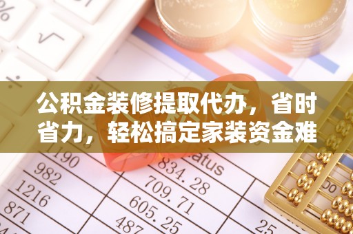 黄岛公积金装修提取代办，省时省力，轻松搞定家装资金难题