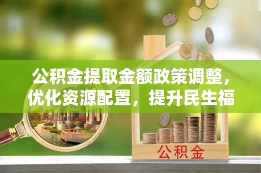 黄岛公积金提取金额政策调整，优化资源配置，提升民生福祉