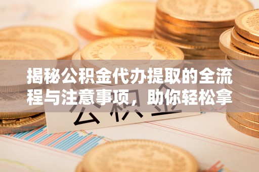 黄岛揭秘公积金代办提取的全流程与注意事项，助你轻松拿回属于自己的钱