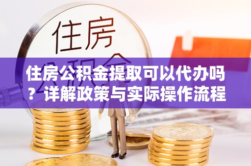 黄岛住房公积金提取可以代办吗？详解政策与实际操作流程