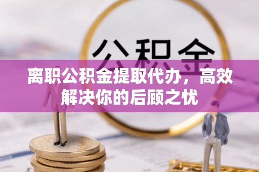 黄岛离职公积金提取代办，高效解决你的后顾之忧