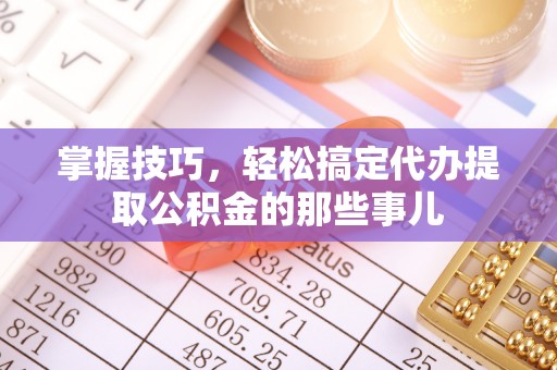 黄岛掌握技巧，轻松搞定代办提取公积金的那些事儿