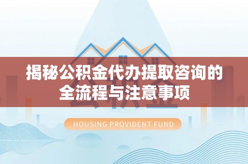 黄岛揭秘公积金代办提取咨询的全流程与注意事项