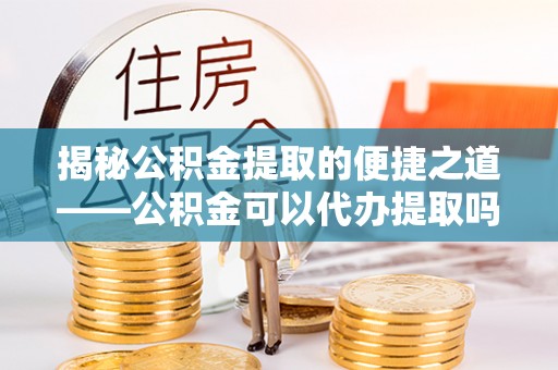 黄岛揭秘公积金提取的便捷之道——公积金可以代办提取吗？