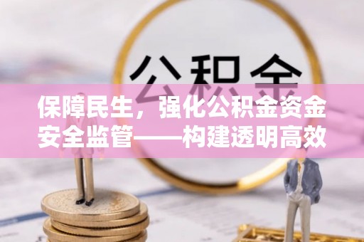 黄岛保障民生，强化公积金资金安全监管——构建透明高效的管理体系