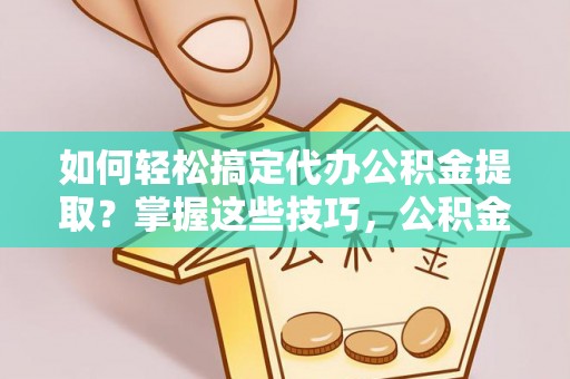 黄岛如何轻松搞定代办公积金提取？掌握这些技巧，公积金到手不是梦！