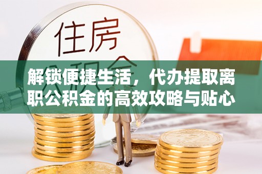 黄岛解锁便捷生活，代办提取离职公积金的高效攻略与贴心建议