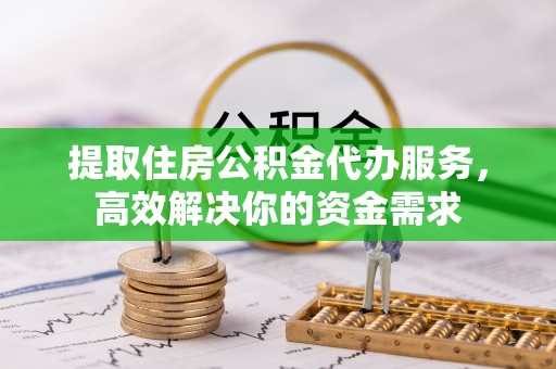 黄岛提取住房公积金代办服务，高效解决你的资金需求