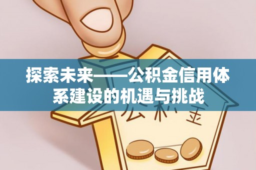 黄岛探索未来——公积金信用体系建设的机遇与挑战
