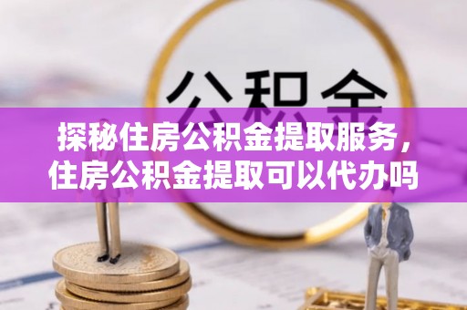 黄岛探秘住房公积金提取服务，住房公积金提取可以代办吗的全方位解析