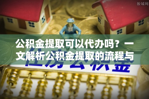 黄岛公积金提取可以代办吗？一文解析公积金提取的流程与注意事项