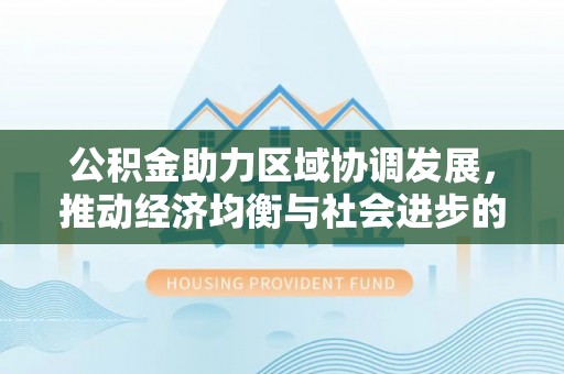 黄岛公积金助力区域协调发展，推动经济均衡与社会进步的桥梁