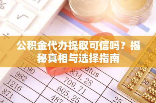 黄岛公积金代办提取可信吗？揭秘真相与选择指南
