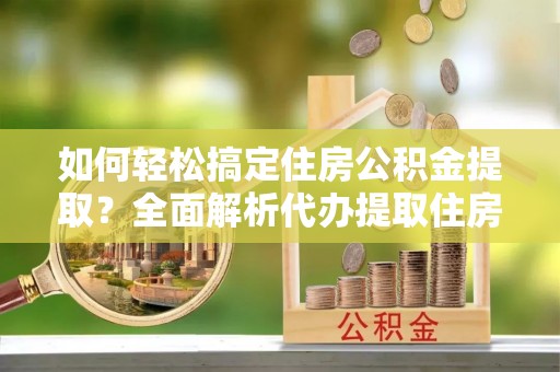黄岛如何轻松搞定住房公积金提取？全面解析代办提取住房公积金流程